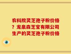农科院灵芝孢子粉价格？龙泉森芝宝有限公司生产的灵芝孢子粉价格