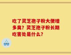 吃了灵芝孢子粉大便增多臭？灵芝孢子粉长期吃害处是什么？