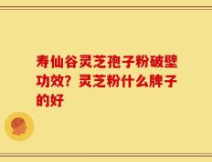 寿仙谷灵芝孢子粉破壁功效？灵芝粉什么牌子的好
