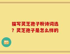描写灵芝孢子粉诗词选？灵芝孢子是怎么样的