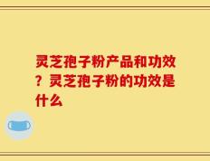 灵芝孢子粉产品和功效？灵芝孢子粉的功效是什么