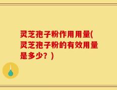 灵芝孢子粉作用用量(灵芝孢子粉的有效用量是多少？)