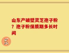 山东产破壁灵芝孢子粉？孢子粉保质期多长时间