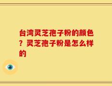 台湾灵芝孢子粉的颜色？灵芝孢子粉是怎么样的