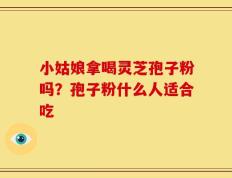 小姑娘拿喝灵芝孢子粉吗？孢子粉什么人适合吃