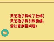 灵芝孢子粉吃了肚疼(灵芝孢子粉引致腹痛，需注意剂量问题)