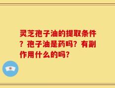 灵芝孢子油的提取条件？孢子油是药吗？有副作用什么的吗？