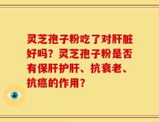 灵芝孢子粉吃了对肝脏好吗？灵芝孢子粉是否有保肝护肝、抗衰老、抗癌的作用？