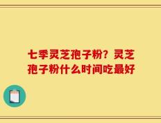 七季灵芝孢子粉？灵芝孢子粉什么时间吃最好