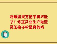 吃破壁灵芝孢子粉坏肚子？修正药业生产破壁灵芝孢子粉是真的吗
