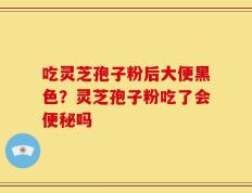 吃灵芝孢子粉后大便黑色？灵芝孢子粉吃了会便秘吗