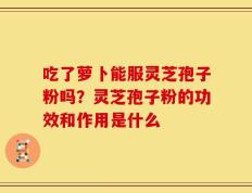 吃了萝卜能服灵芝孢子粉吗？灵芝孢子粉的功效和作用是什么