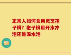正常人如何食用灵芝孢子粉？孢子粉用开水冲泡还是温水泡