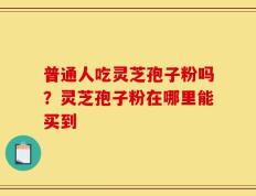普通人吃灵芝孢子粉吗？灵芝孢子粉在哪里能买到