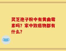 灵芝孢子粉中有黄曲霉素吗？家中致癌物都有什么？