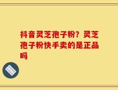 抖音灵芝孢子粉？灵芝孢子粉快手卖的是正品吗