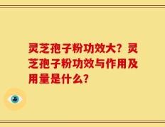 灵芝孢子粉功效大？灵芝孢子粉功效与作用及用量是什么？
