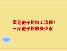 灵芝孢子粉加工流程？一斤孢子粉放多少水