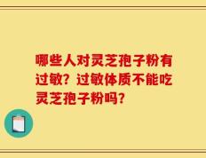 哪些人对灵芝孢子粉有过敏？过敏体质不能吃灵芝孢子粉吗？