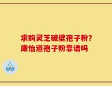 求购灵芝破壁孢子粉？康怡道孢子粉靠谱吗