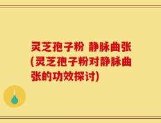 灵芝孢子粉 静脉曲张(灵芝孢子粉对静脉曲张的功效探讨)
