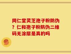 同仁堂灵芝孢子粉防伪？仁和孢子粉防伪二维码无涂层是真的吗