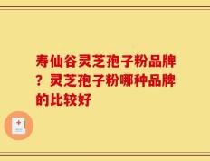 寿仙谷灵芝孢子粉品牌？灵芝孢子粉哪种品牌的比较好