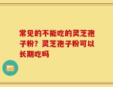 常见的不能吃的灵芝孢子粉？灵芝孢子粉可以长期吃吗