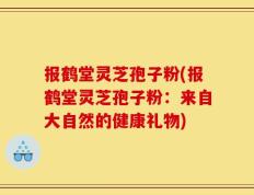 报鹤堂灵芝孢子粉(报鹤堂灵芝孢子粉：来自大自然的健康礼物)