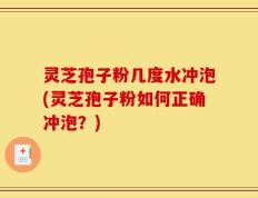 灵芝孢子粉几度水冲泡(灵芝孢子粉如何正确冲泡？)
