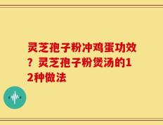 灵芝孢子粉冲鸡蛋功效？灵芝孢子粉煲汤的12种做法
