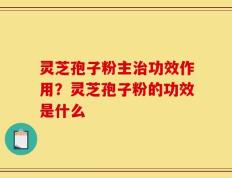 灵芝孢子粉主治功效作用？灵芝孢子粉的功效是什么