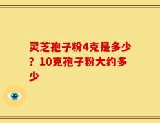 灵芝孢子粉4克是多少？10克孢子粉大约多少