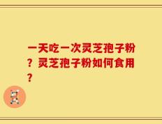 一天吃一次灵芝孢子粉？灵芝孢子粉如何食用？