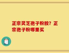 正宗灵芝孢子粉胶？正宗孢子粉哪里买