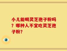 小儿能喝灵芝孢子粉吗？哪种人不宜吃灵芝孢子粉？