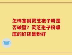 怎样鉴别灵芝孢子粉是否破壁？灵芝孢子粉碾压的好还是粉好