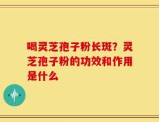 喝灵芝孢子粉长斑？灵芝孢子粉的功效和作用是什么