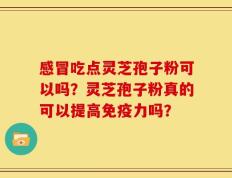 感冒吃点灵芝孢子粉可以吗？灵芝孢子粉真的可以提高免疫力吗？