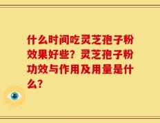 什么时间吃灵芝孢子粉效果好些？灵芝孢子粉功效与作用及用量是什么？