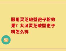 服用灵芝破壁孢子粉效果？大汉灵芝破壁孢子粉怎么样