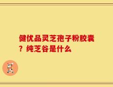 健优品灵芝孢子粉胶囊？纯芝谷是什么