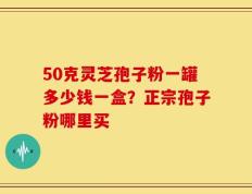 50克灵芝孢子粉一罐多少钱一盒？正宗孢子粉哪里买