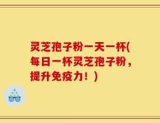 灵芝孢子粉一天一杯(每日一杯灵芝孢子粉，提升免疫力！)