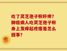 吃了灵芝孢子粉肝疼？肺癌病人吃灵芝孢子粉身上发痒起疙瘩是怎么回事？