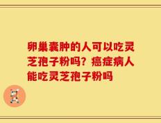 卵巢囊肿的人可以吃灵芝孢子粉吗？癌症病人能吃灵芝孢子粉吗