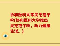 协和医科大学灵芝孢子粉(协和医科大学推出灵芝孢子粉，助力健康生活。)