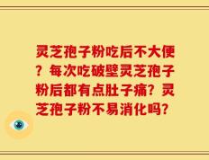 灵芝孢子粉吃后不大便？每次吃破壁灵芝孢子粉后都有点肚子痛？灵芝孢子粉不易消化吗？