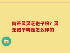仙芒灵灵芝孢子粉？灵芝孢子粉是怎么样的