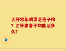 乙肝常年喝灵芝孢子粉？乙肝患者平均能活多久？